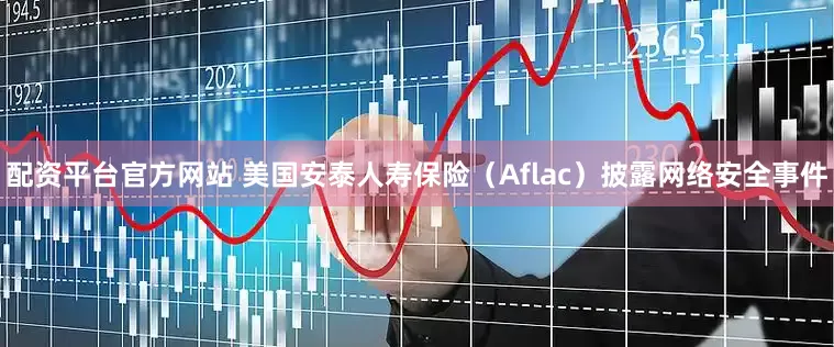 配资平台官方网站 美国安泰人寿保险（Aflac）披露网络安全事件