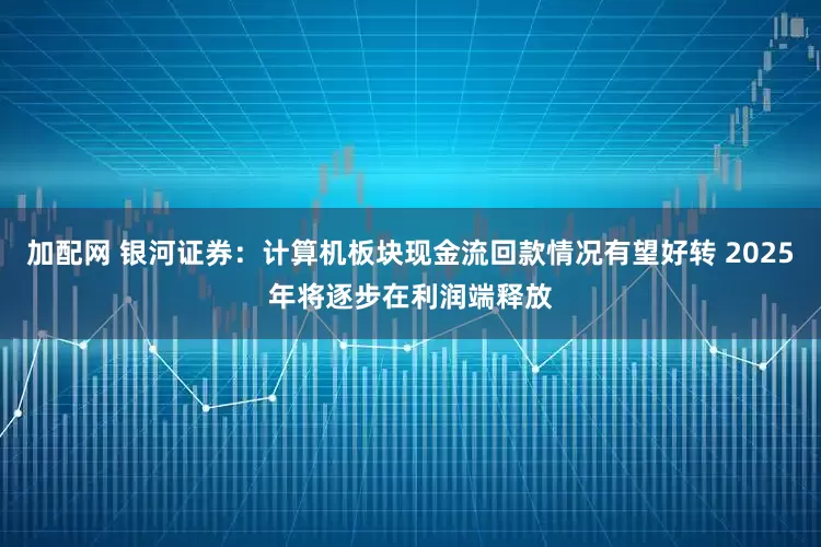 加配网 银河证券：计算机板块现金流回款情况有望好转 2025年将逐步在利润端释放