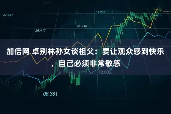 加倍网 卓别林孙女谈祖父：要让观众感到快乐，自己必须非常敏感