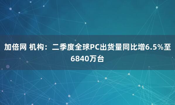 加倍网 机构：二季度全球PC出货量同比增6.5%至6840万台
