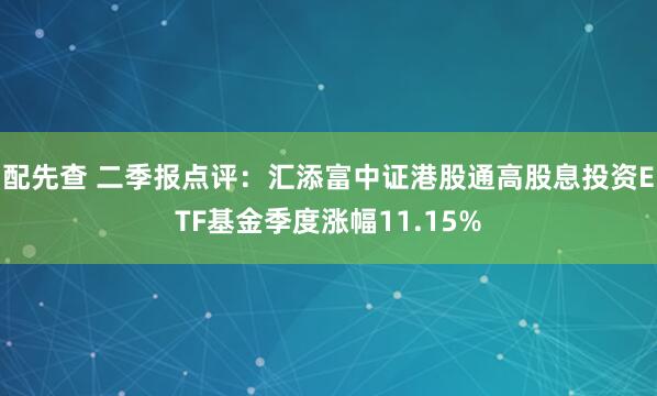 配先查 二季报点评：汇添富中证港股通高股息投资ETF基金季度涨幅11.15%