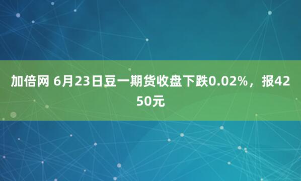 加倍网 6月23日豆一期货收盘下跌0.02%，报4250元