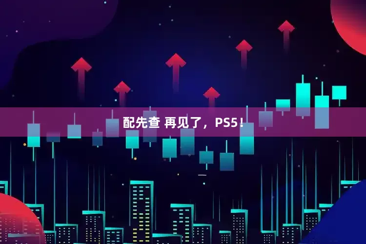 配先查 再见了，PS5！